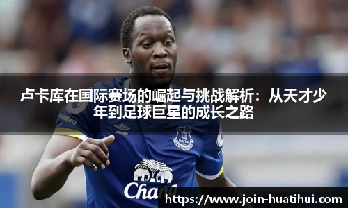 卢卡库在国际赛场的崛起与挑战解析：从天才少年到足球巨星的成长之路